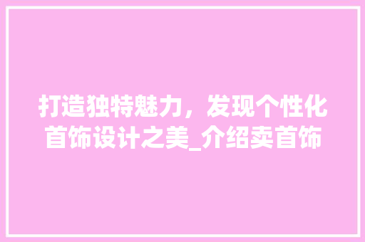 打造独特魅力，发现个性化首饰设计之美_介绍卖首饰设计网站的魅力所在 打造独特魅力，发现个性化首饰设计之美_介绍卖首饰设计网站的魅力所在 搜狗SEO