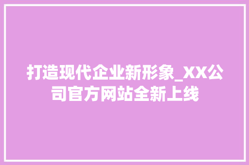 打造现代企业新形象_XX公司官方网站全新上线
