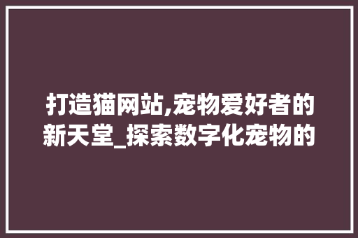 打造猫网站,宠物爱好者的新天堂_探索数字化宠物的魅力