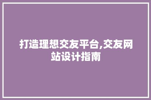打造理想交友平台,交友网站设计指南 打造理想交友平台,交友网站设计指南 百度SEO