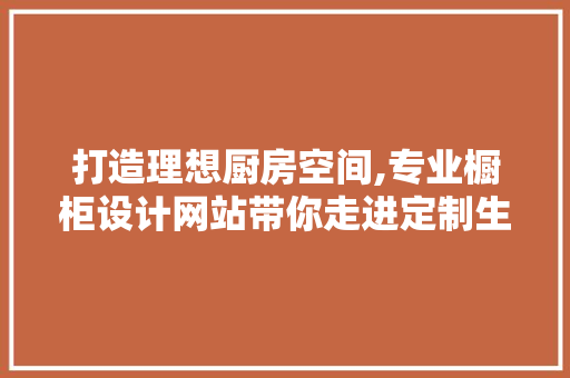 打造理想厨房空间,专业橱柜设计网站带你走进定制生活