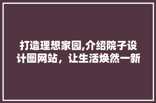 打造理想家园,介绍院子设计图网站，让生活焕然一新
