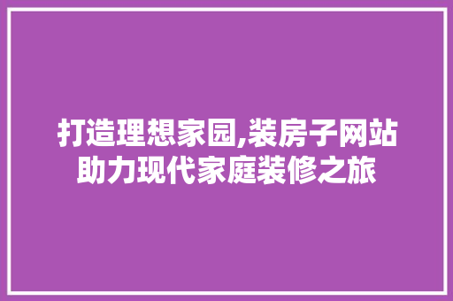 打造理想家园,装房子网站助力现代家庭装修之旅