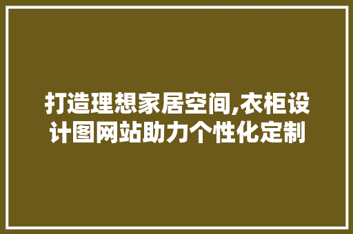 打造理想家居空间,衣柜设计图网站助力个性化定制