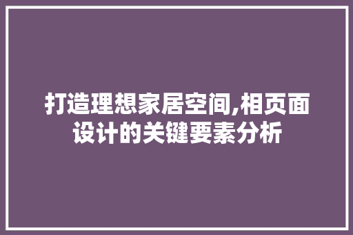 打造理想家居空间,相页面设计的关键要素分析