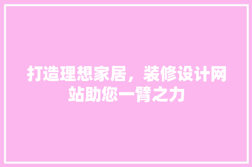 打造理想家居，装修设计网站助您一臂之力