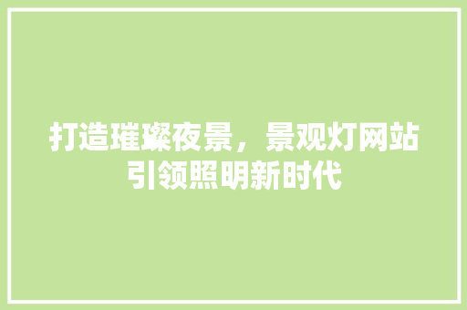 打造璀璨夜景，景观灯网站引领照明新时代