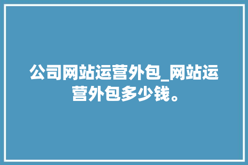 公司网站运营外包_网站运营外包多少钱。 公司网站运营外包_网站运营外包多少钱。 网站建设公司