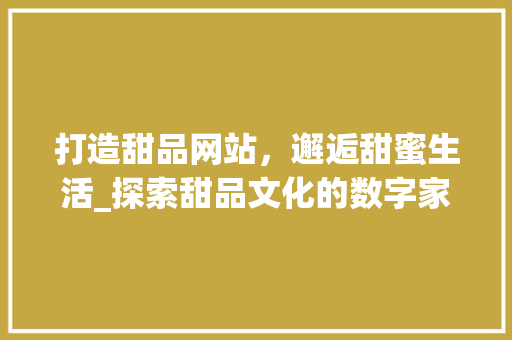 打造甜品网站，邂逅甜蜜生活_探索甜品文化的数字家园