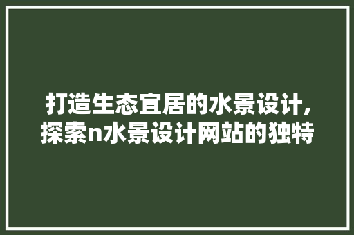打造生态宜居的水景设计,探索n水景设计网站的独特魅力