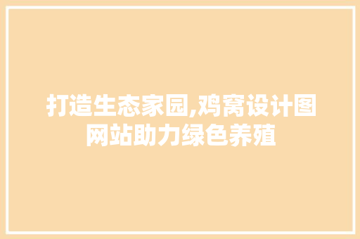 打造生态家园,鸡窝设计图网站助力绿色养殖 打造生态家园,鸡窝设计图网站助力绿色养殖 SEO关键词