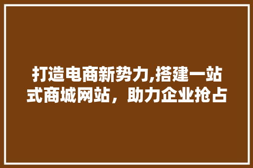 打造电商新势力,搭建一站式商城网站，助力企业抢占市场先机 打造电商新势力,搭建一站式商城网站，助力企业抢占市场先机 百度SEO
