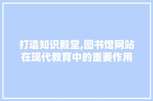 打造知识殿堂,图书馆网站在现代教育中的重要作用 打造知识殿堂,图书馆网站在现代教育中的重要作用 SEO关键词