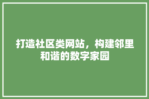 打造社区类网站，构建邻里和谐的数字家园