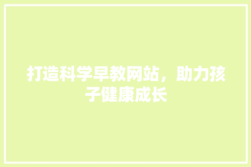 打造科学早教网站，助力孩子健康成长