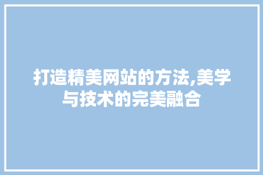 打造精美网站的方法,美学与技术的完美融合 打造精美网站的方法,美学与技术的完美融合 百度SEO