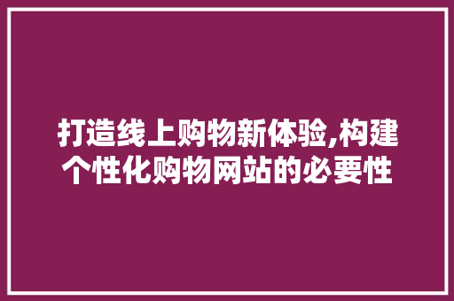 打造线上购物新体验,构建个性化购物网站的必要性