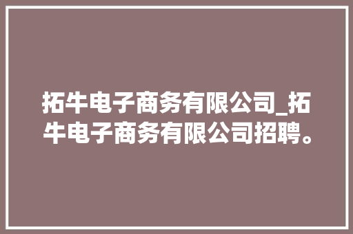拓牛电子商务有限公司_拓牛电子商务有限公司招聘。 拓牛电子商务有限公司_拓牛电子商务有限公司招聘。 网站建设公司