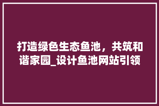 打造绿色生态鱼池，共筑和谐家园_设计鱼池网站引领现代养鱼新潮流