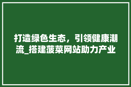打造绿色生态，引领健康潮流_搭建菠菜网站助力产业发展