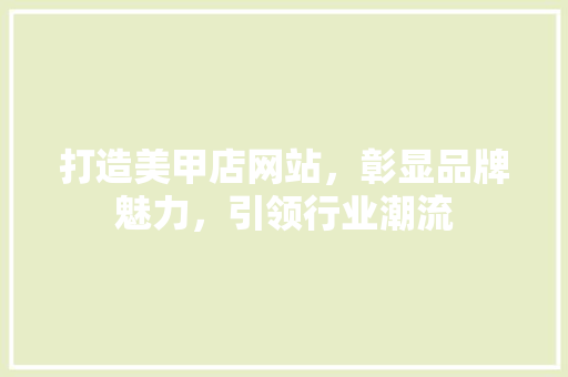 打造美甲店网站，彰显品牌魅力，引领行业潮流 打造美甲店网站，彰显品牌魅力，引领行业潮流 百度SEO