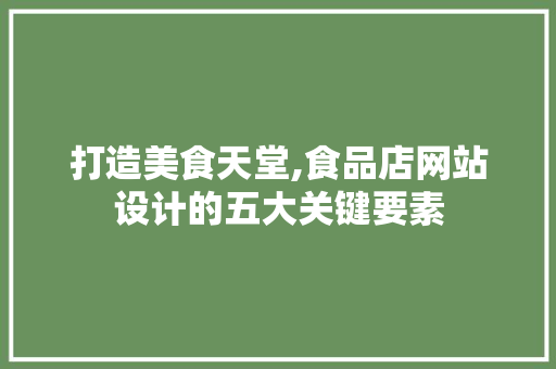打造美食天堂,食品店网站设计的五大关键要素 打造美食天堂,食品店网站设计的五大关键要素 百度SEO