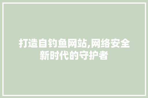 打造自钓鱼网站,网络安全新时代的守护者 打造自钓鱼网站,网络安全新时代的守护者 百度SEO