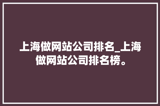 上海做网站公司排名_上海做网站公司排名榜。
