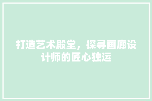打造艺术殿堂，探寻画廊设计师的匠心独运