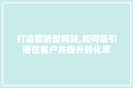 打造营销型网站,如何吸引潜在客户并提升转化率
