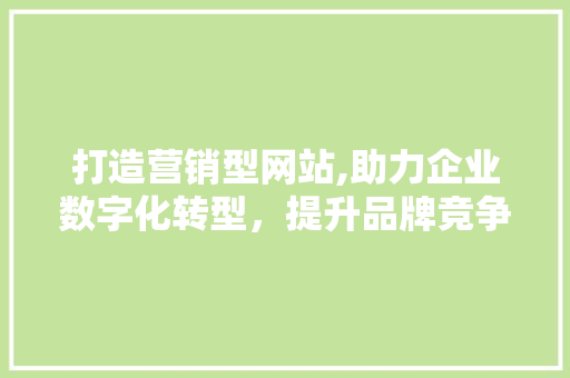 打造营销型网站,助力企业数字化转型，提升品牌竞争力