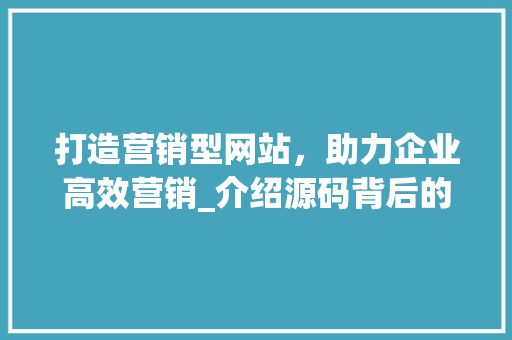 打造营销型网站，助力企业高效营销_介绍源码背后的秘密