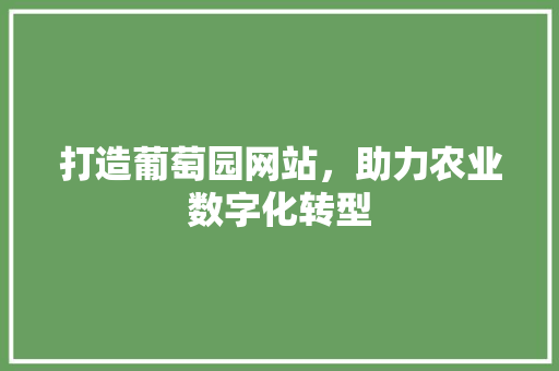 打造葡萄园网站,助力农业数字化转型 百度SEO 打造葡萄园网站,助力农业数字化转型 打造葡萄园网站,助力农业数字化转型 百度SEO