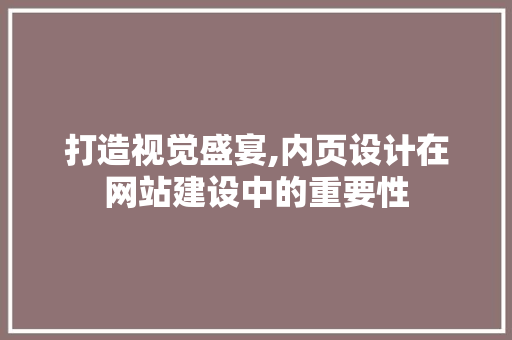 打造视觉盛宴,内页设计在网站建设中的重要性
