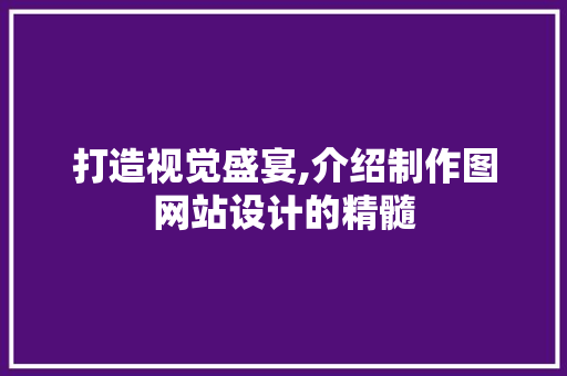 打造视觉盛宴,介绍制作图网站设计的精髓 打造视觉盛宴,介绍制作图网站设计的精髓 百度SEO