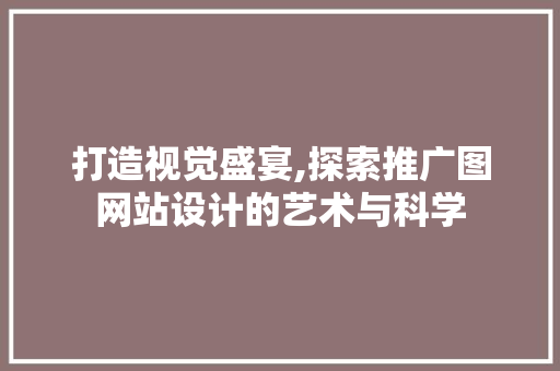 打造视觉盛宴,探索推广图网站设计的艺术与科学