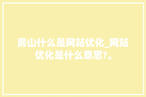 房山什么是网站优化_网站优化是什么意思?。