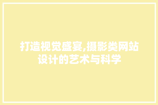 打造视觉盛宴,摄影类网站设计的艺术与科学