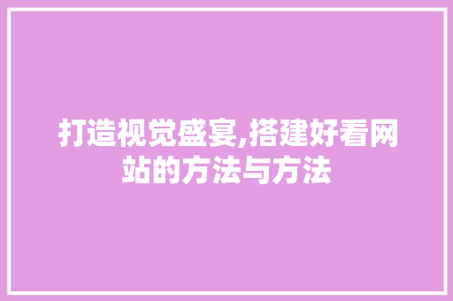 打造视觉盛宴,搭建好看网站的方法与方法