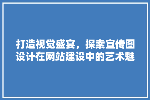 打造视觉盛宴，探索宣传图设计在网站建设中的艺术魅力