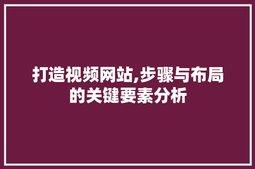 打造视频网站,步骤与布局的关键要素分析