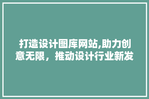 打造设计图库网站,助力创意无限，推动设计行业新发展