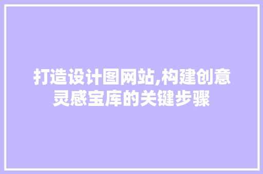 打造设计图网站,构建创意灵感宝库的关键步骤