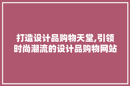 打造设计品购物天堂,引领时尚潮流的设计品购物网站 百度SEO 打造设计品购物天堂,引领时尚潮流的设计品购物网站 打造设计品购物天堂,引领时尚潮流的设计品购物网站 百度SEO