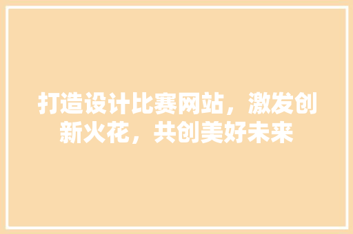 打造设计比赛网站，激发创新火花，共创美好未来