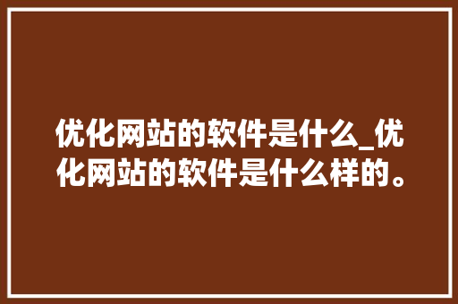 优化网站的软件是什么_优化网站的软件是什么样的。 优化网站的软件是什么_优化网站的软件是什么样的。 百度SEO