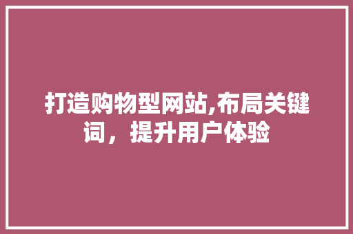打造购物型网站,布局关键词，提升用户体验