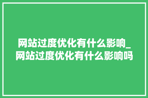 网站过度优化有什么影响_网站过度优化有什么影响吗。 网站过度优化有什么影响_网站过度优化有什么影响吗。 SEO关键词