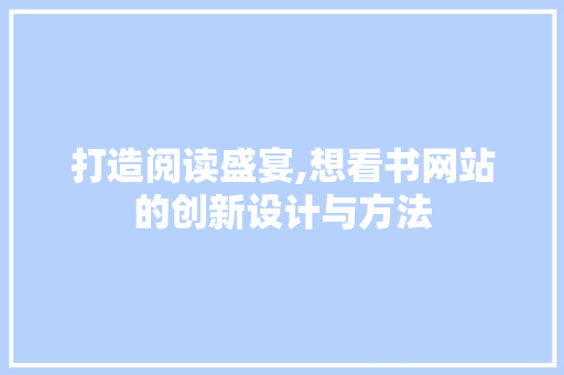 打造阅读盛宴,想看书网站的创新设计与方法