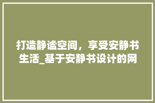 打造静谧空间，享受安静书生活_基于安静书设计的网站构建之路 打造静谧空间，享受安静书生活_基于安静书设计的网站构建之路 百度SEO
